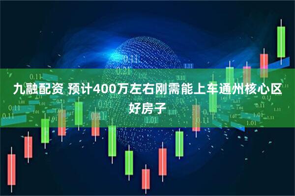 九融配资 预计400万左右刚需能上车通州核心区好房子