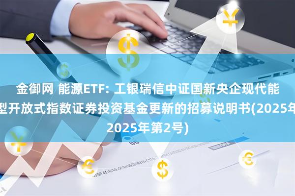 金御网 能源ETF: 工银瑞信中证国新央企现代能源交易型开放式指数证券投资基金更新的招募说明书(2025年第2号)
