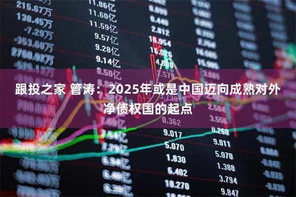 跟投之家 管涛：2025年或是中国迈向成熟对外净债权国的起点