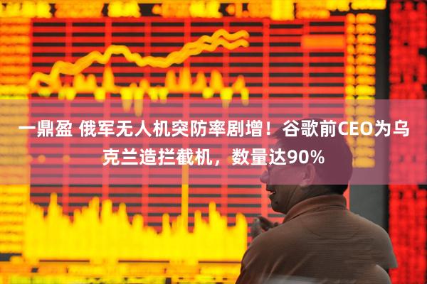 一鼎盈 俄军无人机突防率剧增！谷歌前CEO为乌克兰造拦截机，数量达90%