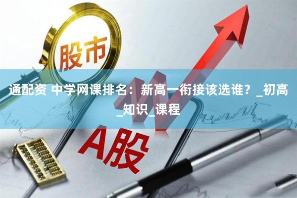 通配资 中学网课排名：新高一衔接该选谁？_初高_知识_课程