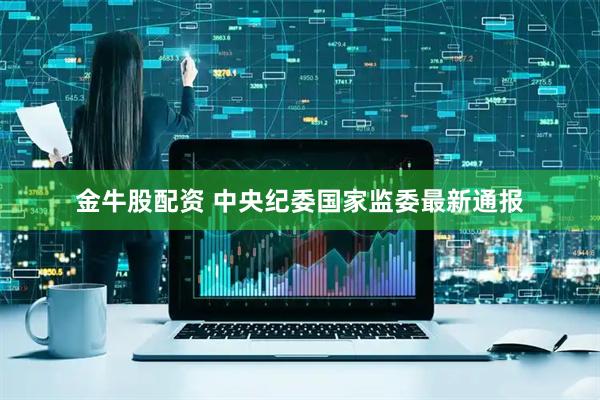 金牛股配资 中央纪委国家监委最新通报