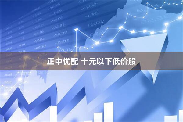 正中优配 十元以下低价股