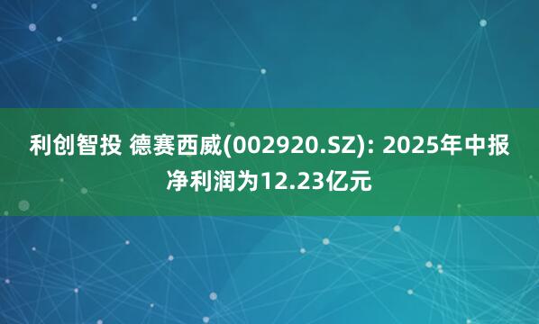 利创智投 德赛西威(002920.SZ): 2025年中报净利润为12.23亿元