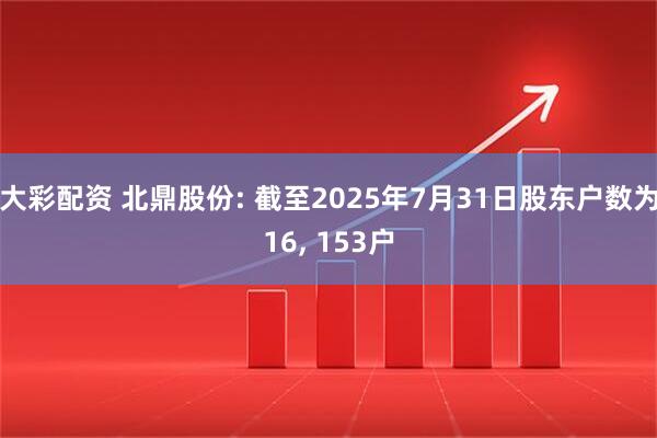 大彩配资 北鼎股份: 截至2025年7月31日股东户数为16, 153户