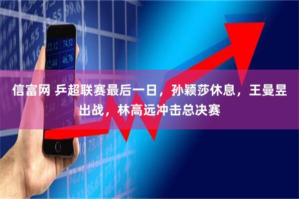 信富网 乒超联赛最后一日，孙颖莎休息，王曼昱出战，林高远冲击总决赛