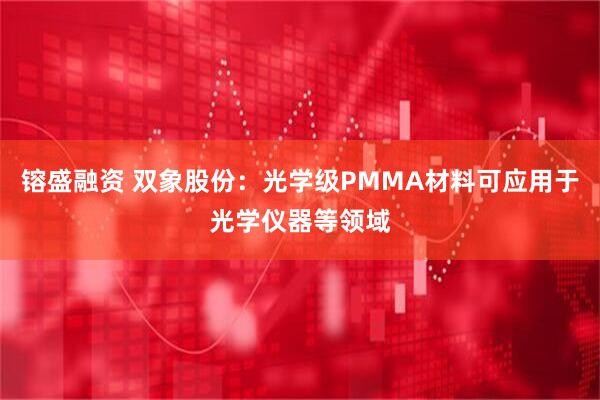 镕盛融资 双象股份：光学级PMMA材料可应用于光学仪器等领域