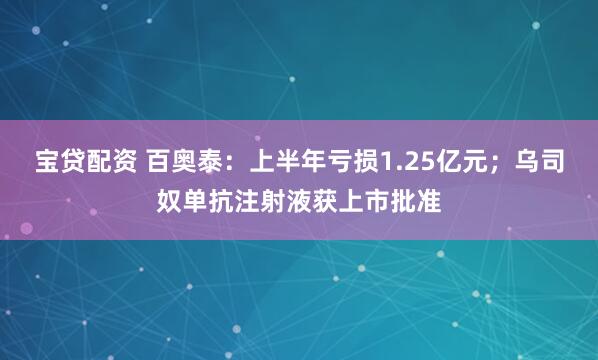 宝贷配资 百奥泰：上半年亏损1.25亿元；乌司奴单抗注射液获上市批准