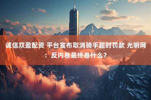 诚信双盈配资 平台宣布取消骑手超时罚款 光明网：反内卷最终卷什么？