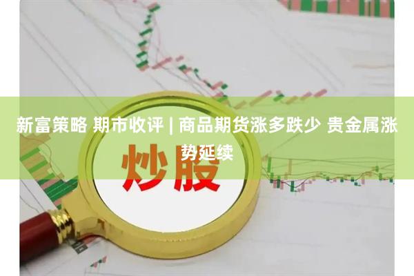 新富策略 期市收评 | 商品期货涨多跌少 贵金属涨势延续