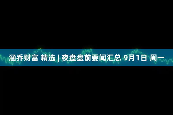 涵乔财富 精选 | 夜盘盘前要闻汇总 9月1日 周一