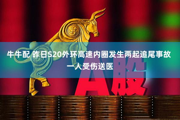 牛牛配 昨日S20外环高速内圈发生两起追尾事故 一人受伤送医