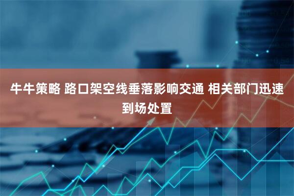 牛牛策略 路口架空线垂落影响交通 相关部门迅速到场处置