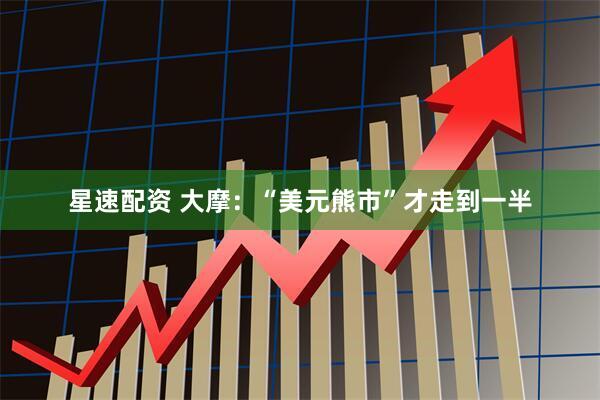 星速配资 大摩：“美元熊市”才走到一半