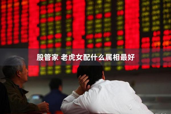 股管家 老虎女配什么属相最好