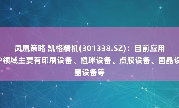 凤凰策略 凯格精机(301338.SZ)：目前应用于SIP领域主要有印刷设备、植球设备、点胶设备、固晶设备等