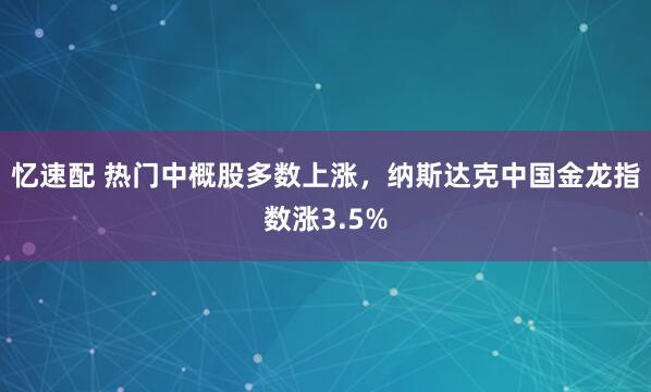 忆速配 热门中概股多数上涨，纳斯达克中国金龙指数涨3.5%