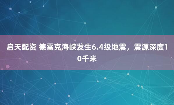 启天配资 德雷克海峡发生6.4级地震，震源深度10千米
