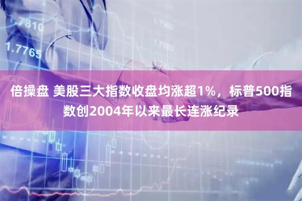 倍操盘 美股三大指数收盘均涨超1%，标普500指数创2004年以来最长连涨纪录
