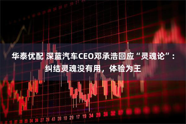 华泰优配 深蓝汽车CEO邓承浩回应“灵魂论”：纠结灵魂没有用，体验为王