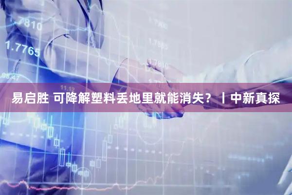 易启胜 可降解塑料丢地里就能消失？丨中新真探