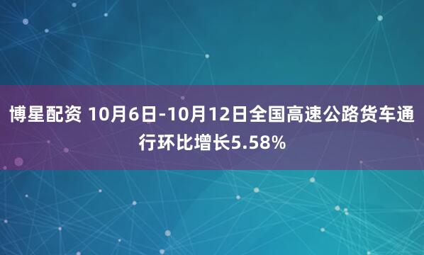 博星配资 10月6日-10月12日全国高速公路货车通行环比增长5.58%