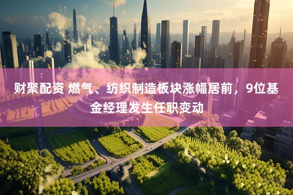 财聚配资 燃气、纺织制造板块涨幅居前，9位基金经理发生任职变动