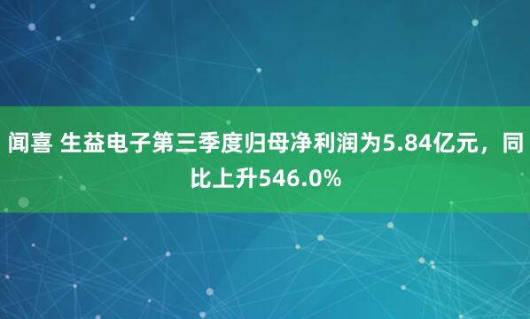 闻喜 生益电子第三季度归母净利润为5.84亿元，同比上升546.0%
