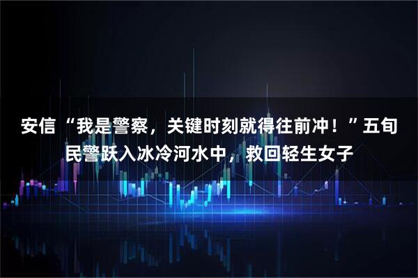 安信 “我是警察，关键时刻就得往前冲！”五旬民警跃入冰冷河水中，救回轻生女子