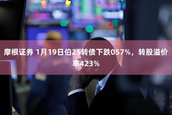 摩根证券 1月19日伯25转债下跌057%，转股溢价率423%