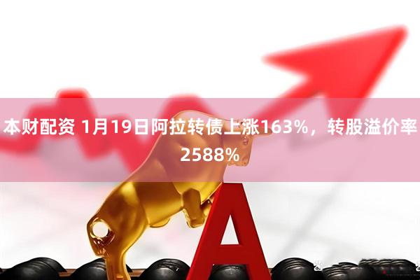 本财配资 1月19日阿拉转债上涨163%，转股溢价率2588%