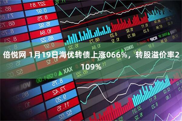 倍悦网 1月19日海优转债上涨066%，转股溢价率2109%